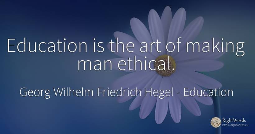Education is the art of making man ethical. - Georg Wilhelm Friedrich Hegel, quote about education, art, magic, man