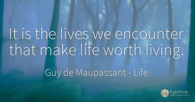 It is the lives we encounter that make life worth living. - Guy de Maupassant, quote about life