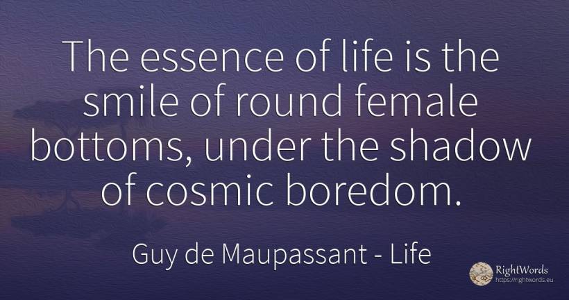 The essence of life is the smile of round female bottoms, ... - Guy de Maupassant, quote about life, boredom, shadow, smile