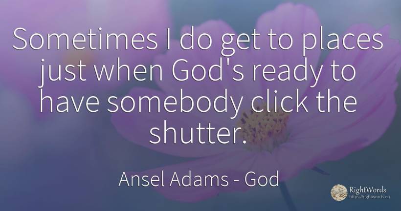Sometimes I do get to places just when God's ready to... - Ansel Adams, quote about god
