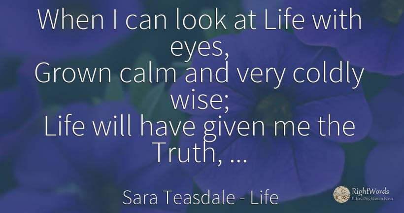 When I can look at Life with eyes, Grown calm and very... - Sara Teasdale, quote about life, youth, eyes, truth