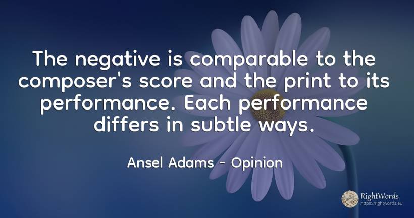 The negative is comparable to the composer's score and... - Ansel Adams, quote about opinion