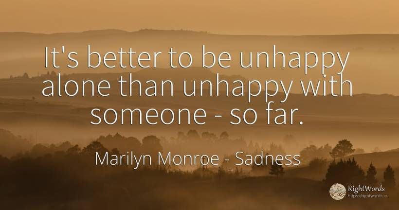 It's better to be unhappy alone than unhappy with someone... - Marilyn Monroe, quote about sadness
