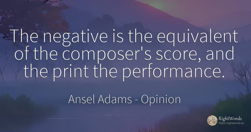 The negative is the equivalent of the composer's score, ... - Ansel Adams, quote about opinion