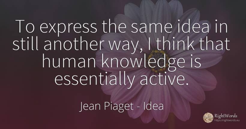 To express the same idea in still another way, I think... - Jean Piaget, quote about idea, knowledge, human imperfections