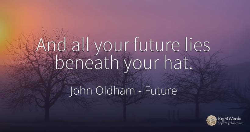 And all your future lies beneath your hat. - John Oldham, quote about future