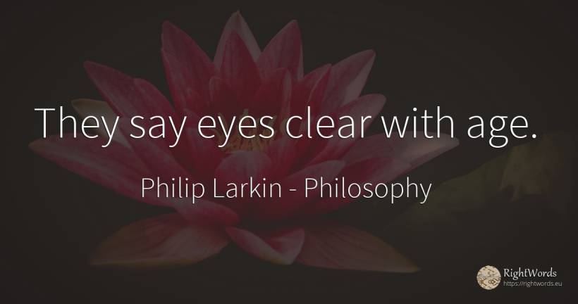 They say eyes clear with age. - Philip Larkin, quote about philosophy, eyes, age, olderness