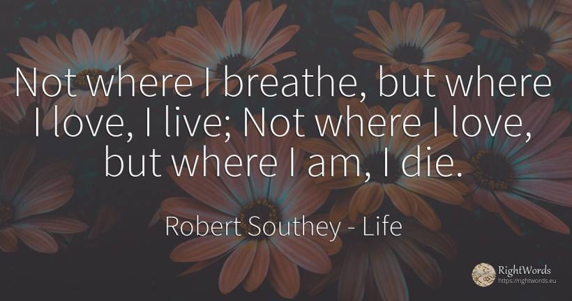 Not where I breathe, but where I love, I live; Not where... - Robert Southey, quote about life, love