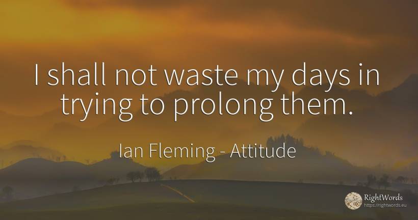 I shall not waste my days in trying to prolong them. - Ian Fleming, quote about attitude, day