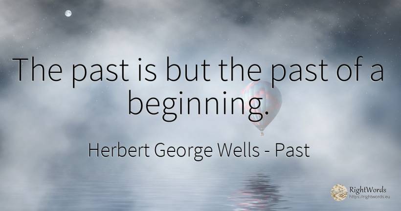 The past is but the past of a beginning. - Herbert George Wells, quote about past, beginning
