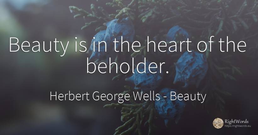 Beauty is in the heart of the beholder. - Herbert George Wells, quote about beauty, heart