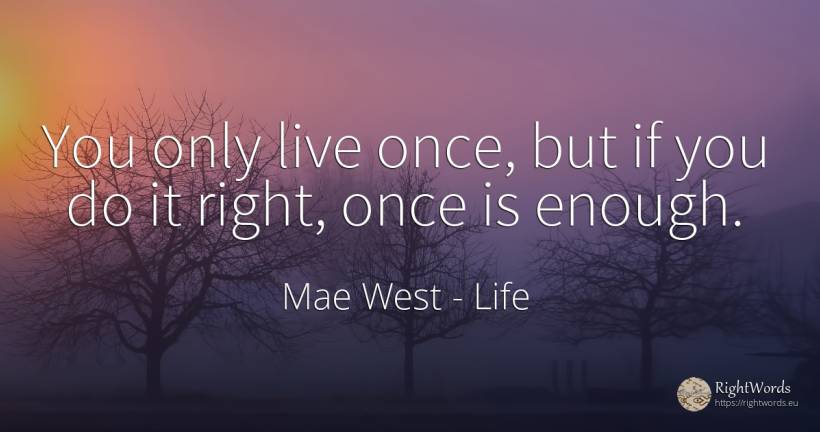 You only live once, but if you do it right, once is enough. - Mae West, quote about life, rightness