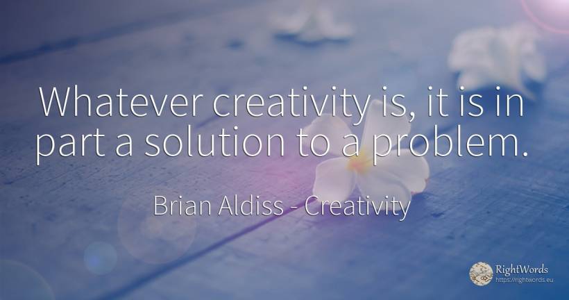 Whatever creativity is, it is in part a solution to a... - Brian Aldiss, quote about creativity