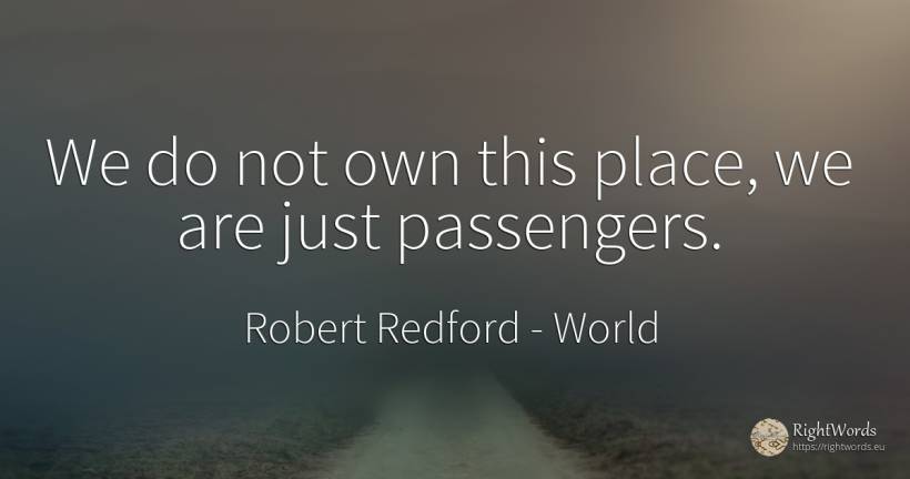 We do not own this place, we are just passengers. - Robert Redford, quote about world