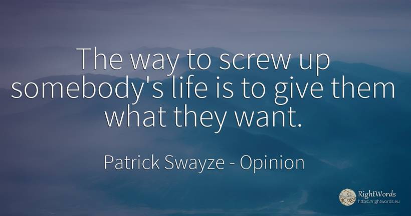 The way to screw up somebody's life is to give them what... - Patrick Swayze, quote about opinion, life