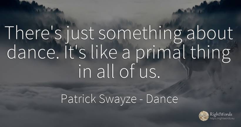 There's just something about dance. It's like a primal... - Patrick Swayze, quote about dance, things