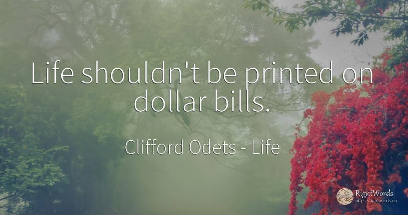 Life shouldn't be printed on dollar bills. - Clifford Odets, quote about life