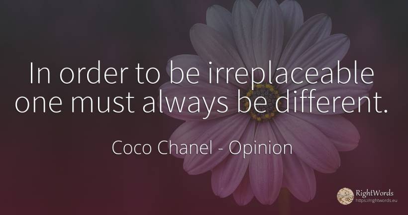In order to be irreplaceable one must always be different. - Coco Chanel, quote about opinion, order