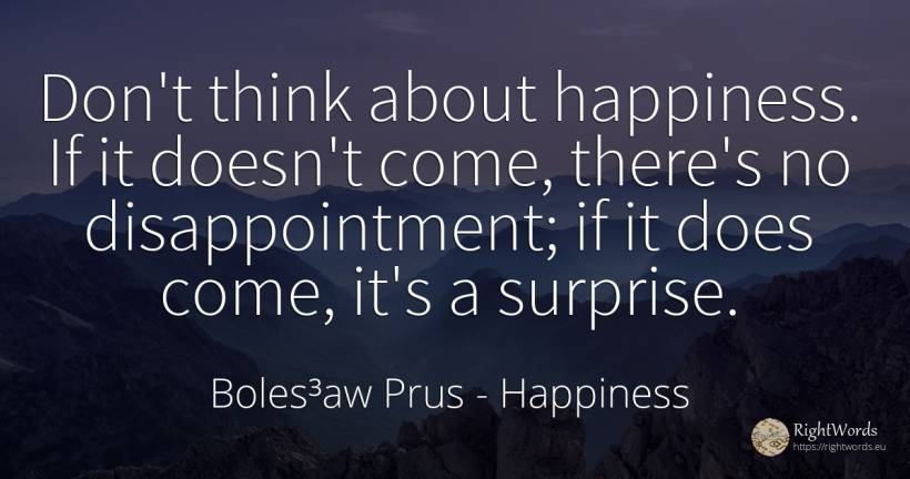 Don't think about happiness. If it doesn't come, there's... - Boles³aw Prus, quote about happiness