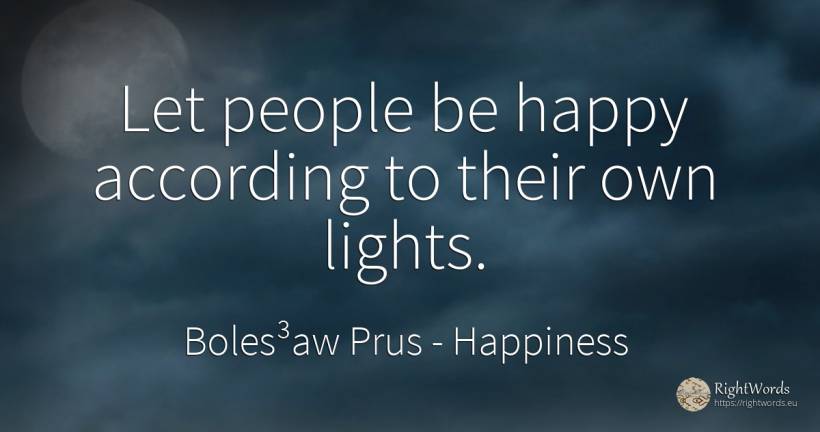 Let people be happy according to their own lights. - Boles³aw Prus, quote about happiness, people