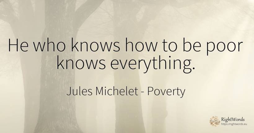 He who knows how to be poor knows everything. - Jules Michelet, quote about poverty