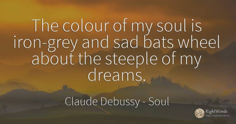 The colour of my soul is iron-grey and sad bats wheel... - Claude Debussy, quote about soul, dream