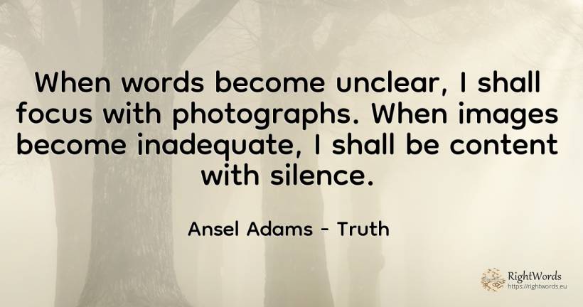 When words become unclear, I shall focus with... - Ansel Adams, quote about truth, concentration, silence
