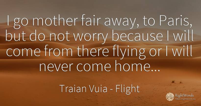 I go mother fair away, to Paris, but do not worry because... - Traian Vuia, quote about flight, worry, home, mother
