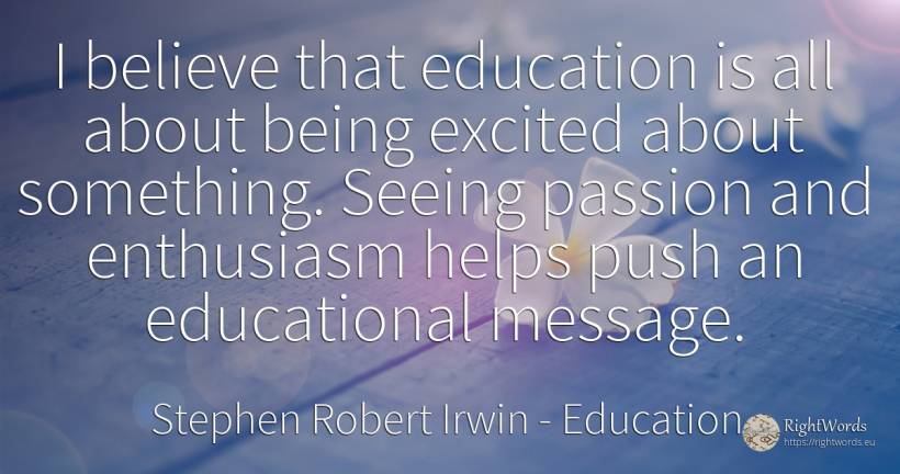 I believe that education is all about being excited about... - Stephen Robert Irwin, quote about education, enthusiasm, being