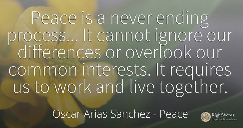 Peace is a never ending process... It cannot ignore our... - Oscar Arias Sanchez, quote about peace, common sense, work