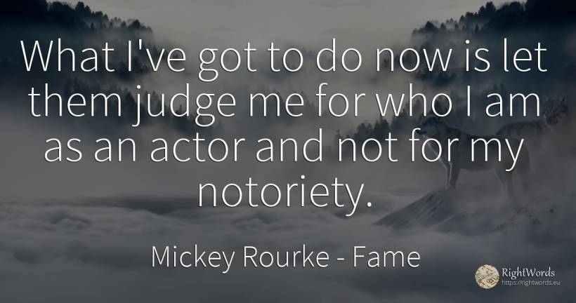What I've got to do now is let them judge me for who I am... - Mickey Rourke, quote about fame, judges, actors