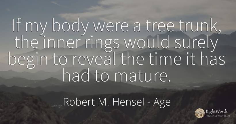 If my body were a tree trunk, the inner rings would... - Robert M. Hensel, quote about age, body, time