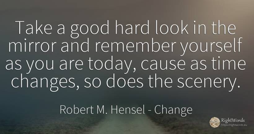 Take a good hard look in the mirror and remember yourself... - Robert M. Hensel, quote about change, good, good luck, time