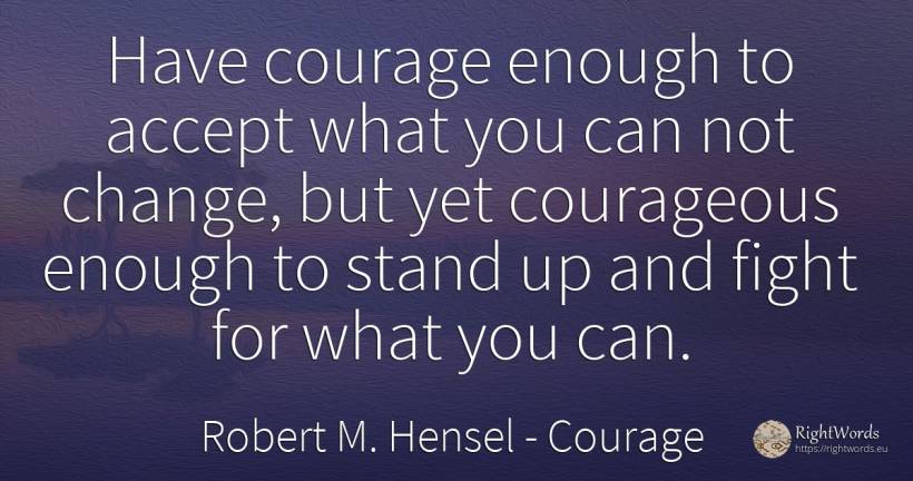 Have courage enough to accept what you can not change, ... - Robert M. Hensel, quote about courage, fight, change