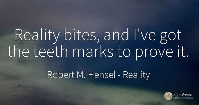 Reality bites, and I've got the teeth marks to prove it. - Robert M. Hensel, quote about reality