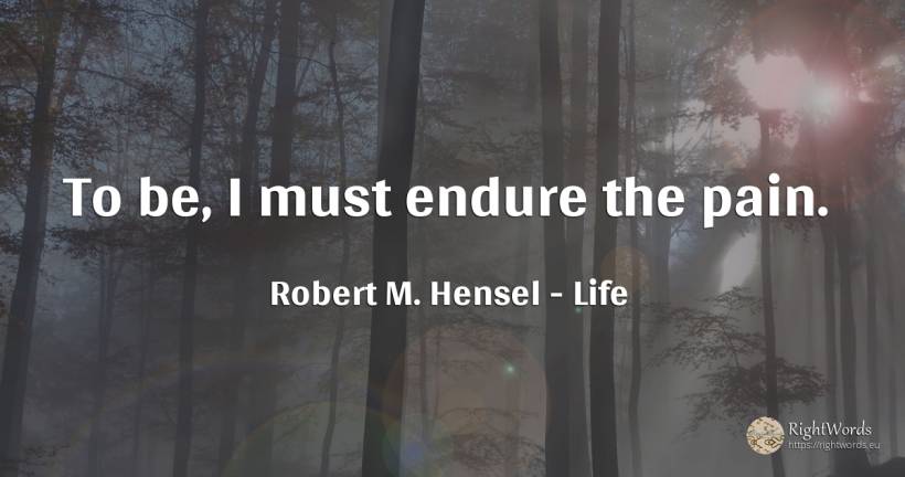 To be, I must endure the pain. - Robert M. Hensel, quote about life, pain