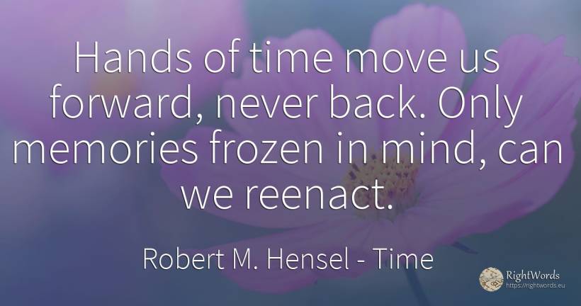 Hands of time move us forward, never back. Only memories... - Robert M. Hensel, quote about time, mind