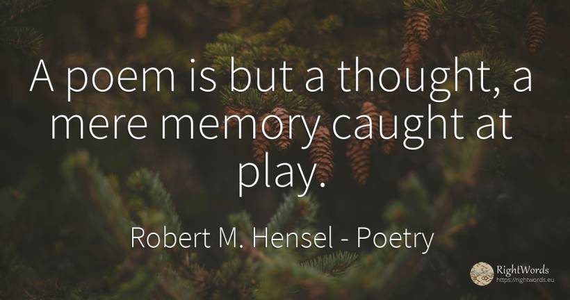 A poem is but a thought, a mere memory caught at play. - Robert M. Hensel, quote about poetry, memory, thinking
