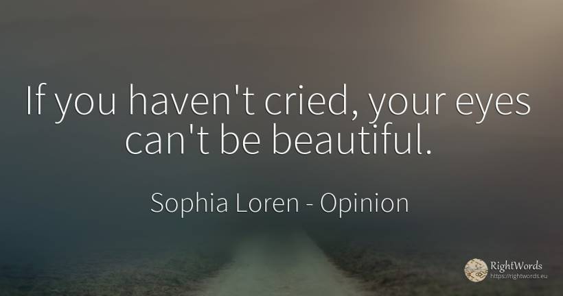 If you haven't cried, your eyes can't be beautiful. - Sophia Loren, quote about opinion, haven, eyes
