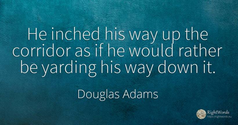 He inched his way up the corridor as if he would rather... - Douglas Adams