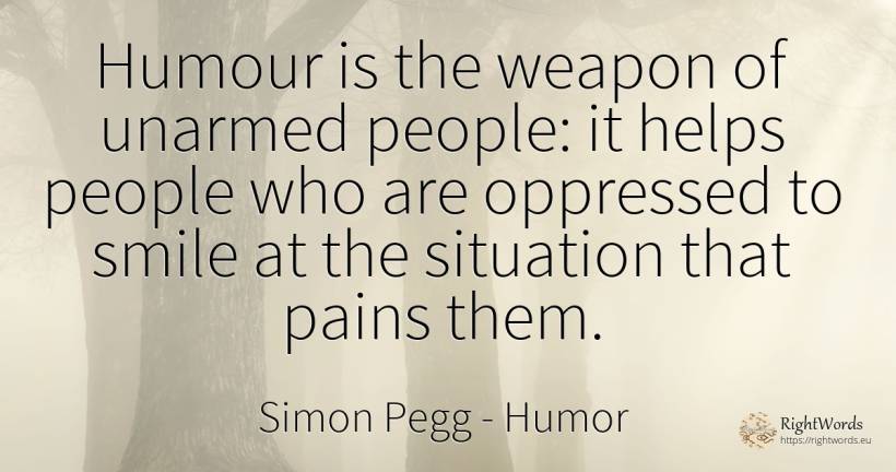 Humour is the weapon of unarmed people: it helps people... - Simon Pegg, quote about humor, smile, people