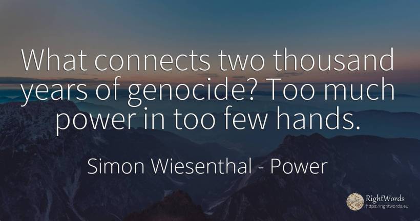 What connects two thousand years of genocide? Too much... - Simon Wiesenthal, quote about power