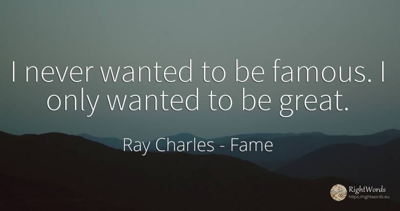 I never wanted to be famous. I only wanted to be great. - Ray Charles, quote about fame