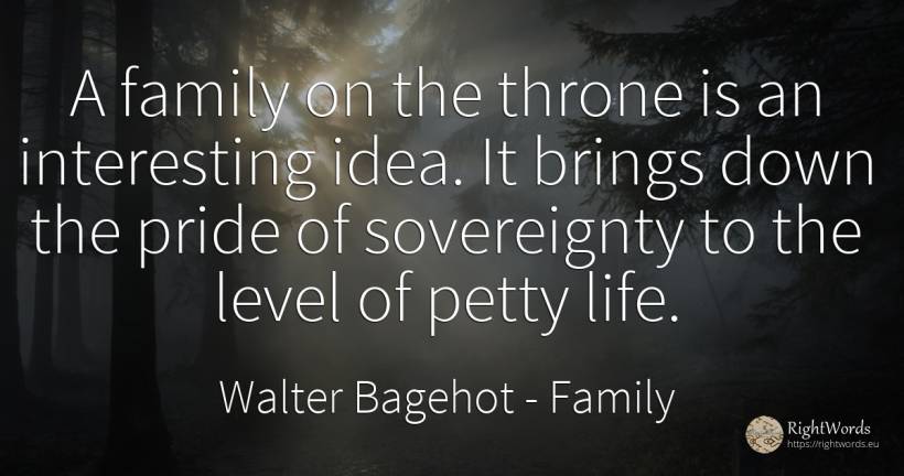 A family on the throne is an interesting idea. It brings... - Walter Bagehot, quote about proudness, family, idea, life