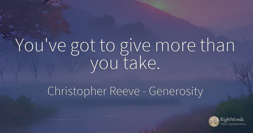 You've got to give more than you take. - Christopher Reeve, quote about generosity