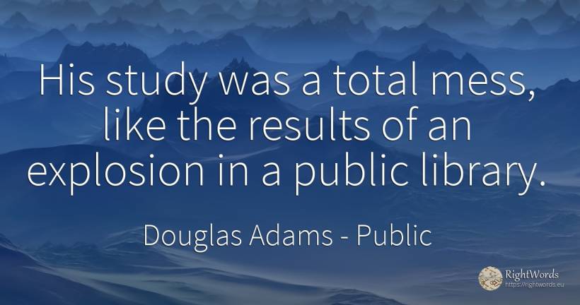 His study was a total mess, like the results of an... - Douglas Adams, quote about public