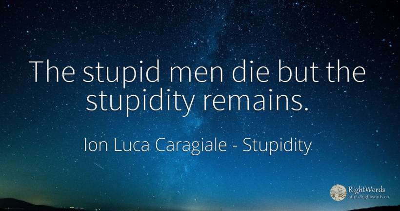 The stupid men die but the stupidity remains. - Ion Luca Caragiale, quote about stupidity, man