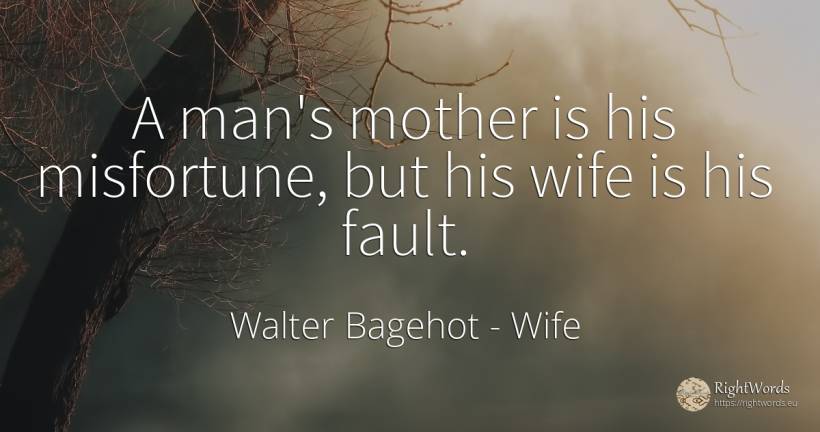 A man's mother is his misfortune, but his wife is his fault. - Walter Bagehot, quote about wife, mother, man