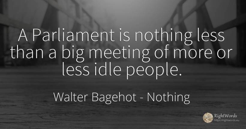 A Parliament is nothing less than a big meeting of more... - Walter Bagehot, quote about nothing, people