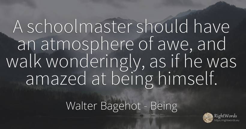 A schoolmaster should have an atmosphere of awe, and walk... - Walter Bagehot, quote about being